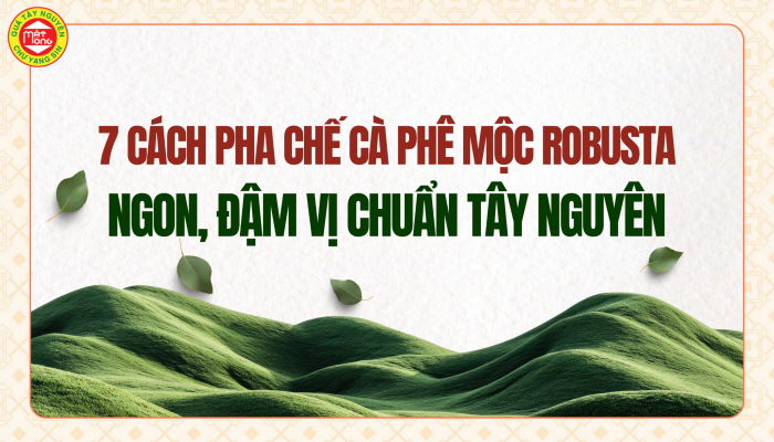 7 Cách pha chế cà phê mộc Robusta ngon, đậm vị chuẩn Tây Nguyên